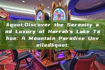 "Discover the Serenity and Luxury of Harrah's Lake Tahoe: A Mountain Paradise Unveiled"