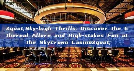 "Sky-high Thrills: Discover the Ethereal Allure and High-stakes Fun at the Skycrown Casino"