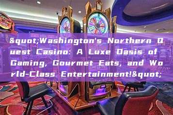 "Washington's Northern Quest Casino: A Luxe Oasis of Gaming, Gourmet Eats, and World-Class Entertainment!"