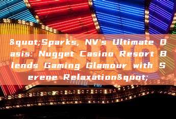 "Sparks, NV's Ultimate Oasis: Nugget Casino Resort Blends Gaming Glamour with Serene Relaxation"