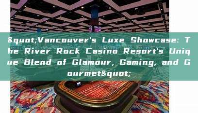 "Vancouver's Luxe Showcase: The River Rock Casino Resort's Unique Blend of Glamour, Gaming, and Gourmet"