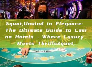 "Unwind in Elegance: The Ultimate Guide to Casino Hotels - Where Luxury Meets Thrills"