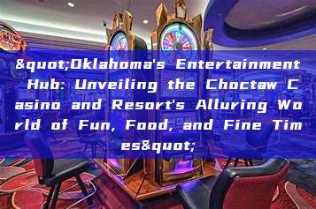 "Oklahoma's Entertainment Hub: Unveiling the Choctaw Casino and Resort's Alluring World of Fun, Food, and Fine Times"