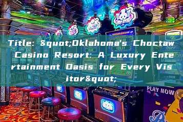 Title: "Oklahoma's Choctaw Casino Resort: A Luxury Entertainment Oasis for Every Visitor"