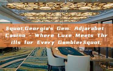 "Georgia's Gem: Adjarabet Casino - Where Luxe Meets Thrills for Every Gambler"