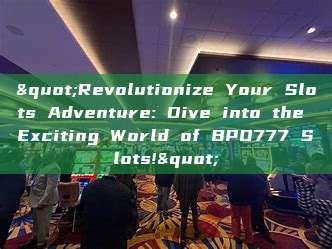 "Revolutionize Your Slots Adventure: Dive into the Exciting World of BPO777 Slots!"