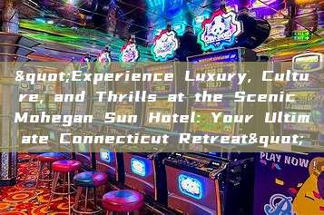 "Experience Luxury, Culture, and Thrills at the Scenic Mohegan Sun Hotel: Your Ultimate Connecticut Retreat"