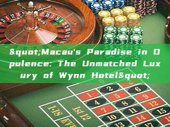 "Macau's Paradise in Opulence: The Unmatched Luxury of Wynn Hotel"