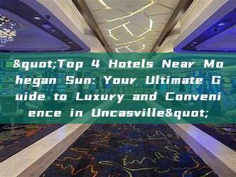 "Top 4 Hotels Near Mohegan Sun: Your Ultimate Guide to Luxury and Convenience in Uncasville"