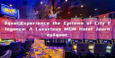 "Experience the Epitome of City Elegance: A Luxurious MGM Hotel Journey"