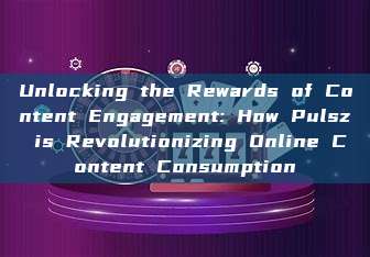 Unlocking the Rewards of Content Engagement: How Pulsz is Revolutionizing Online Content Consumption