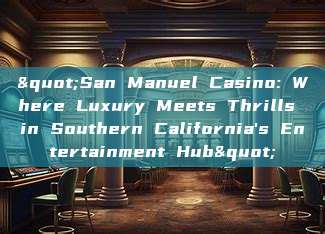 "San Manuel Casino: Where Luxury Meets Thrills in Southern California's Entertainment Hub"