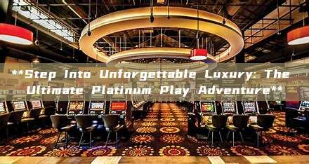 **Step Into Unforgettable Luxury: The Ultimate Platinum Play Adventure**