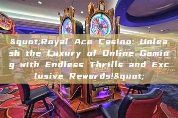 "Royal Ace Casino: Unleash the Luxury of Online Gaming with Endless Thrills and Exclusive Rewards!"