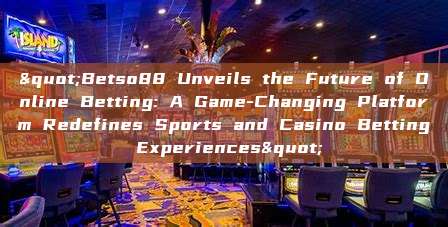 "Betso88 Unveils the Future of Online Betting: A Game-Changing Platform Redefines Sports and Casino Betting Experiences"