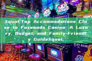 "Top Accommodations Close to Foxwoods Casino: A Luxury, Budget, and Family-Friendly Guide"