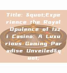 Title: "Experience the Royal Opulence of Izzi Casino: A Luxurious Gaming Paradise Unveiled"