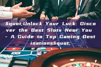 "Unlock Your Luck: Discover the Best Slots Near You - A Guide to Top Gaming Destinations"