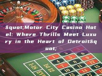 "Motor City Casino Hotel: Where Thrills Meet Luxury in the Heart of Detroit"