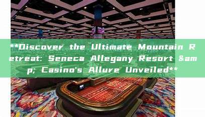 **Discover the Ultimate Mountain Retreat: Seneca Allegany Resort & Casino's Allure Unveiled**