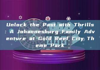 Unlock the Past with Thrills: A Johannesburg Family Adventure at Gold Reef City Theme Park