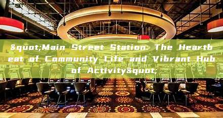 "Main Street Station: The Heartbeat of Community Life and Vibrant Hub of Activity"