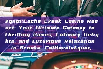 "Cache Creek Casino Resort: Your Ultimate Gateway to Thrilling Games, Culinary Delights, and Luxurious Relaxation in Brooks, California"