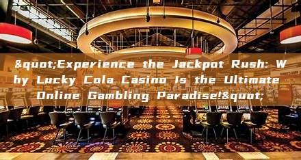 "Experience the Jackpot Rush: Why Lucky Cola Casino Is the Ultimate Online Gambling Paradise!"