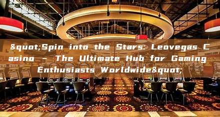 "Spin into the Stars: Leovegas Casino – The Ultimate Hub for Gaming Enthusiasts Worldwide"