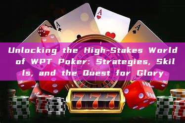 Unlocking the High-Stakes World of WPT Poker: Strategies, Skills, and the Quest for Glory