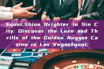 "Shine Brighter in Sin City: Discover the Luxe and Thrills of the Golden Nugget Casino in Las Vegas"