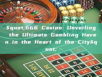 "666 Casino: Unveiling the Ultimate Gambling Haven in the Heart of the City"