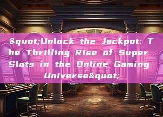 "Unlock the Jackpot: The Thrilling Rise of Super Slots in the Online Gaming Universe"