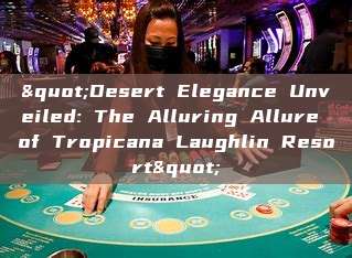 "Desert Elegance Unveiled: The Alluring Allure of Tropicana Laughlin Resort"