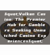 "Vulkan Casino: The Premier Hub for Gamblers Seeking Unmatched Casino Experiences"