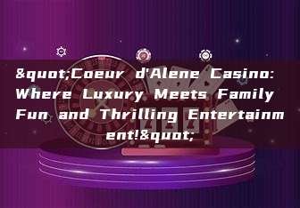 "Coeur d'Alene Casino: Where Luxury Meets Family Fun and Thrilling Entertainment!"