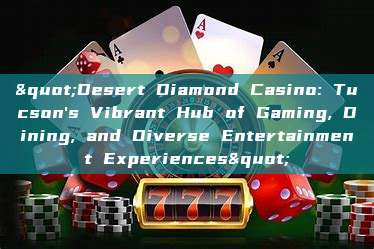 "Desert Diamond Casino: Tucson's Vibrant Hub of Gaming, Dining, and Diverse Entertainment Experiences"