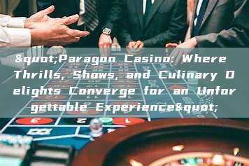 "Paragon Casino: Where Thrills, Shows, and Culinary Delights Converge for an Unforgettable Experience"