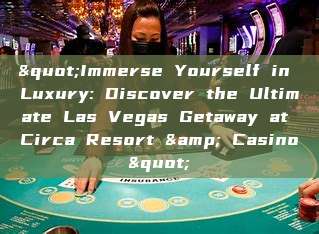 "Immerse Yourself in Luxury: Discover the Ultimate Las Vegas Getaway at Circa Resort & Casino"