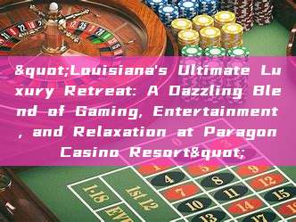 "Louisiana's Ultimate Luxury Retreat: A Dazzling Blend of Gaming, Entertainment, and Relaxation at Paragon Casino Resort"