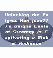 Unlocking the Enigma: How juwa777's Unique Content Strategy is Captivating a Global Audience