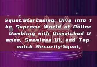 "Starcasino: Dive into the Supreme World of Online Gambling with Unmatched Games, Seamless UI, and Top-notch Security!"