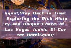 "Step Back in Time: Exploring the Rich History and Unique Charm of Las Vegas' Iconic El Cortez Hotel"