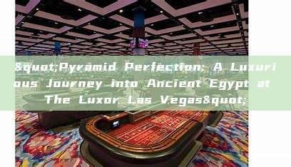 "Pyramid Perfection: A Luxurious Journey into Ancient Egypt at The Luxor Las Vegas"