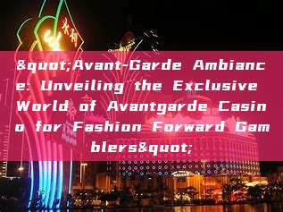 "Avant-Garde Ambiance: Unveiling the Exclusive World of Avantgarde Casino for Fashion Forward Gamblers"