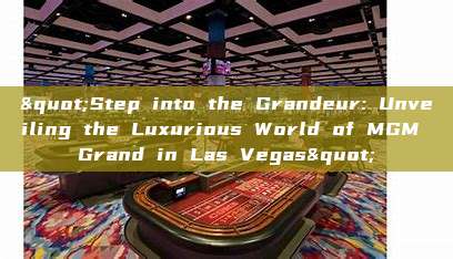 "Step into the Grandeur: Unveiling the Luxurious World of MGM Grand in Las Vegas"