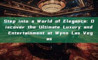 Step into a World of Elegance: Discover the Ultimate Luxury and Entertainment at Wynn Las Vegas