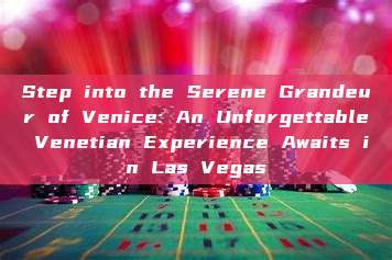 Step into the Serene Grandeur of Venice: An Unforgettable Venetian Experience Awaits in Las Vegas