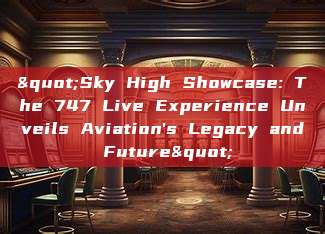 "Sky High Showcase: The 747 Live Experience Unveils Aviation's Legacy and Future"