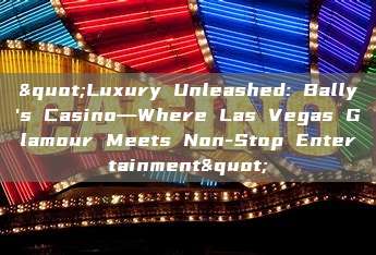 "Luxury Unleashed: Bally's Casino—Where Las Vegas Glamour Meets Non-Stop Entertainment"